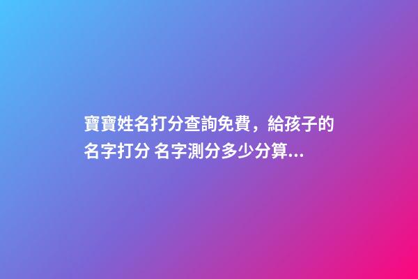 寶寶姓名打分查詢免費，給孩子的名字打分 名字測分多少分算好，測名字打分能打多少分-第1張-觀點-玄機派